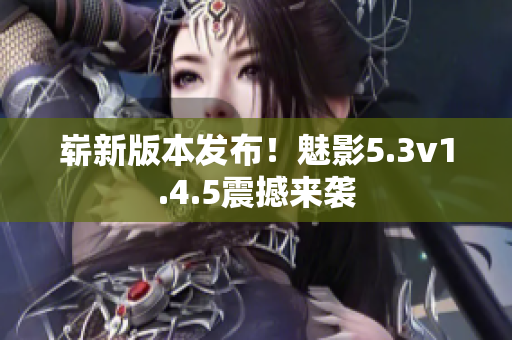嶄新版本發(fā)布！魅影5.3v1.4.5震撼來(lái)襲