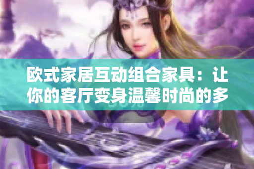 歐式家居互動(dòng)組合家具：讓你的客廳變身溫馨時(shí)尚的多功能空間