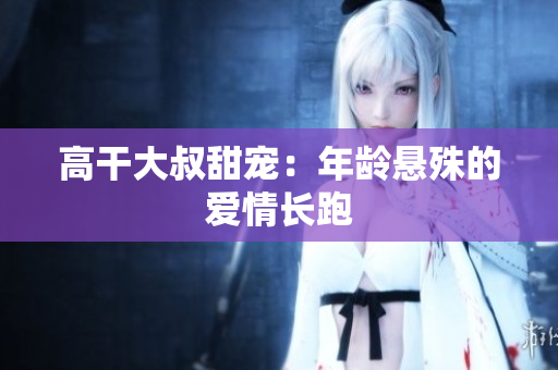 高干大叔甜寵：年齡懸殊的愛(ài)情長(zhǎng)跑