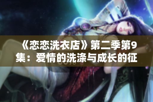 《戀戀洗衣店》第二季第9集：愛(ài)情的洗滌與成長(zhǎng)的征程