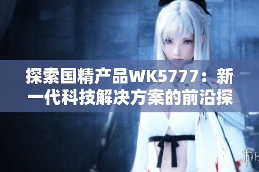 探索國(guó)精產(chǎn)品WK5777：新一代科技解決方案的前沿探索