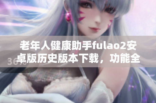老年人健康助手fulao2安卓版歷史版本下載，功能全面，操作簡(jiǎn)便