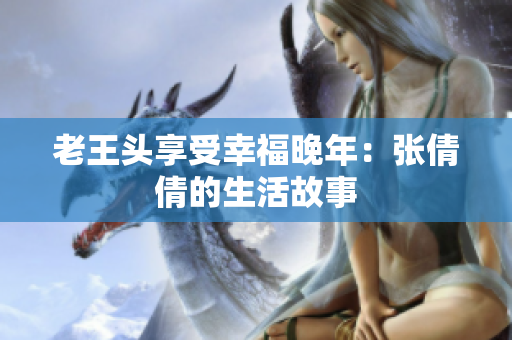 老王頭享受幸福晚年：張倩倩的生活故事