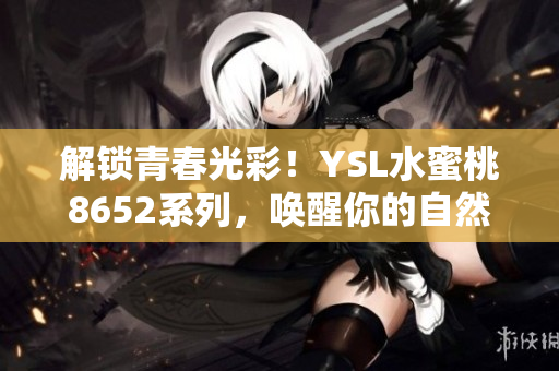 解鎖青春光彩！YSL水蜜桃8652系列，喚醒你的自然美