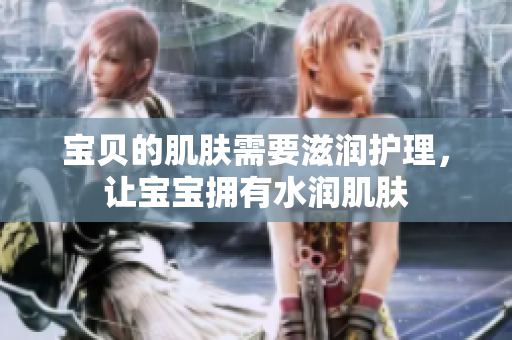 寶貝的肌膚需要滋潤(rùn)護(hù)理，讓寶寶擁有水潤(rùn)肌膚