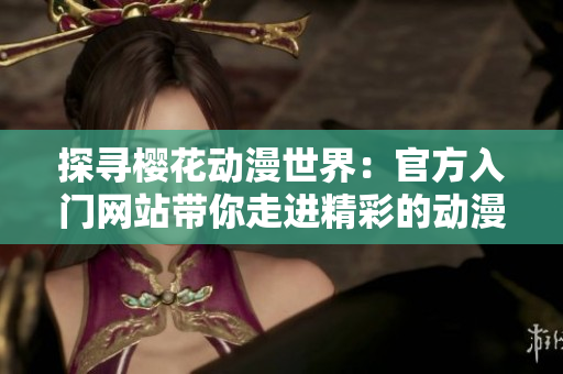 探尋櫻花動(dòng)漫世界：官方入門網(wǎng)站帶你走進(jìn)精彩的動(dòng)漫之旅
