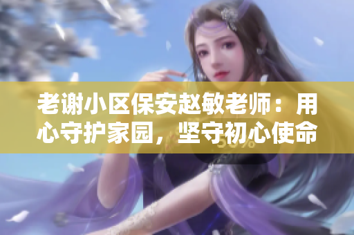 老謝小區(qū)保安趙敏老師：用心守護(hù)家園，堅(jiān)守初心使命