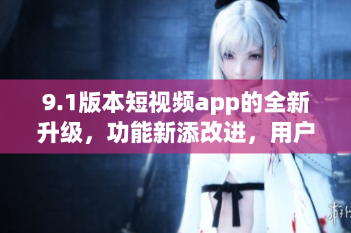 9.1版本短視頻app的全新升級(jí)，功能新添改進(jìn)，用戶體驗(yàn)更優(yōu)化