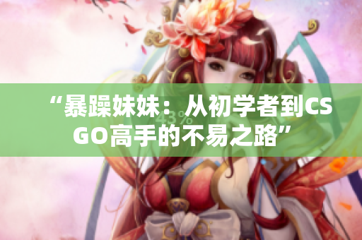 “暴躁妹妹：從初學(xué)者到CSGO高手的不易之路”