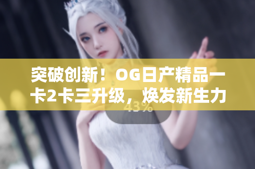 突破創(chuàng)新！OG日產(chǎn)精品一卡2卡三升級(jí)，煥發(fā)新生力量