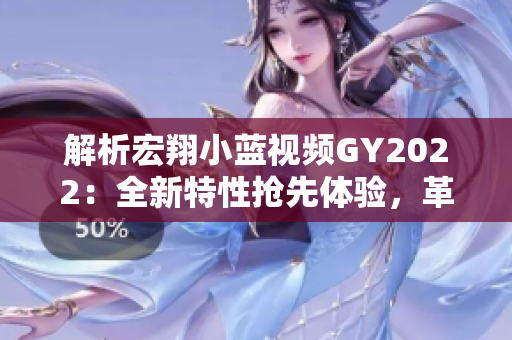 解析宏翔小藍(lán)視頻GY2022：全新特性搶先體驗(yàn)，革新技術(shù)助您暢享智慧出行