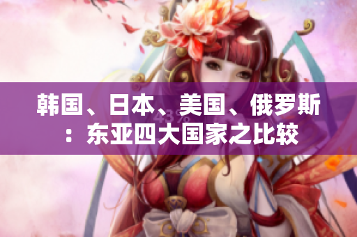 韓國(guó)、日本、美國(guó)、俄羅斯：東亞四大國(guó)家之比較