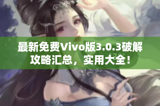 最新免費(fèi)Vivo版3.0.3破解攻略匯總，實(shí)用大全！