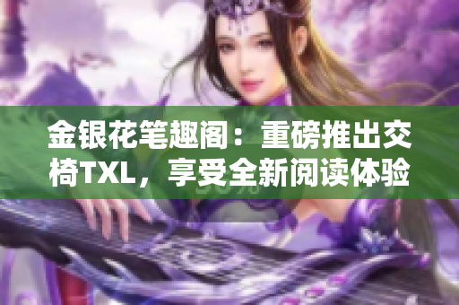 金銀花筆趣閣：重磅推出交椅TXL，享受全新閱讀體驗(yàn)