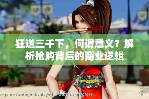 狂送三千下，何謂意義？解析搶購(gòu)背后的商業(yè)邏輯