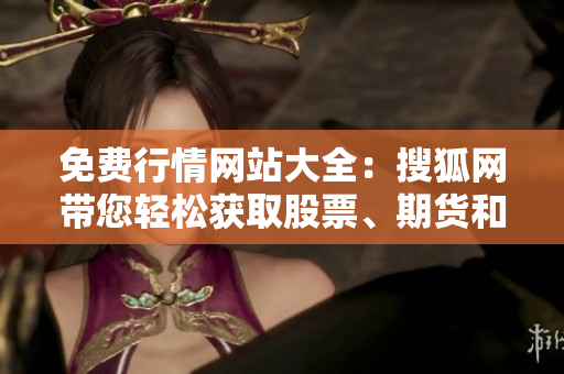 免費(fèi)行情網(wǎng)站大全：搜狐網(wǎng)帶您輕松獲取股票、期貨和外匯等全面行情信息