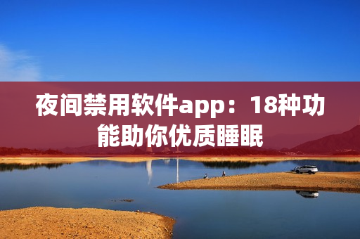 夜間禁用軟件app：18種功能助你優(yōu)質(zhì)睡眠