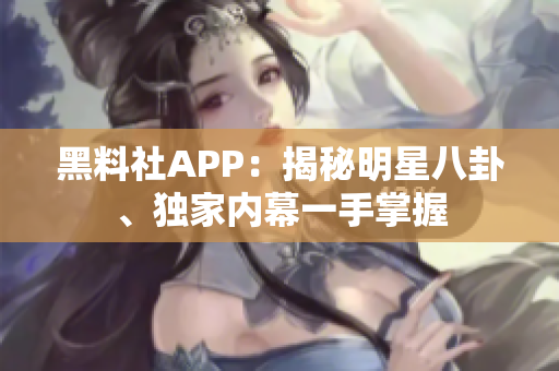 黑料社APP：揭秘明星八卦、獨(dú)家內(nèi)幕一手掌握
