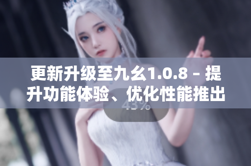 更新升級(jí)至九幺1.0.8 – 提升功能體驗(yàn)、優(yōu)化性能推出最新版本