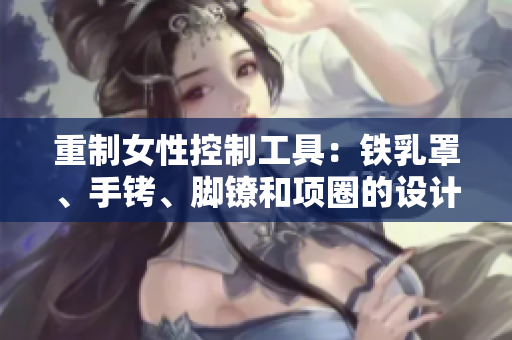 重制女性控制工具：鐵乳罩、手銬、腳鐐和項圈的設計與應用