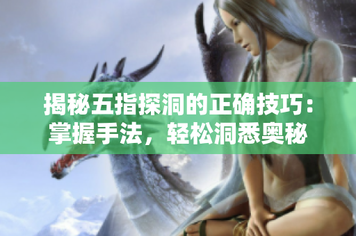 揭秘五指探洞的正確技巧：掌握手法，輕松洞悉奧秘