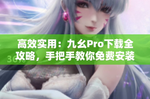 高效實(shí)用：九幺Pro下載全攻略，手把手教你免費(fèi)安裝