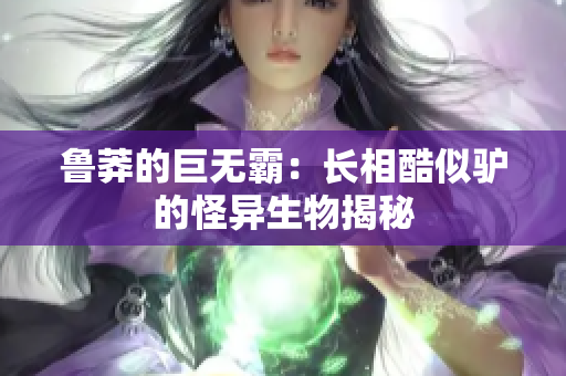 魯莽的巨無霸：長相酷似驢的怪異生物揭秘