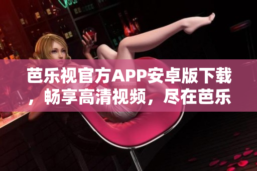 芭樂視官方APP安卓版下載，暢享高清視頻，盡在芭樂視官方網(wǎng)站