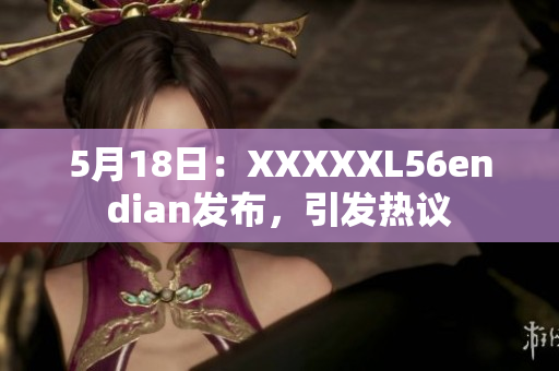 5月18日：XXXXXL56endian發(fā)布，引發(fā)熱議