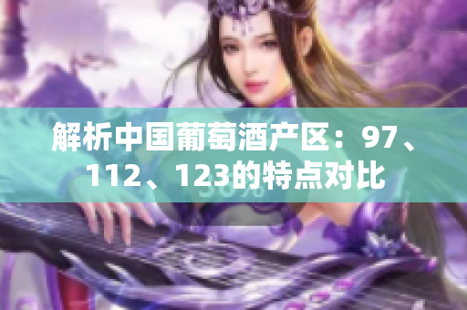 解析中國葡萄酒產(chǎn)區(qū)：97、112、123的特點對比