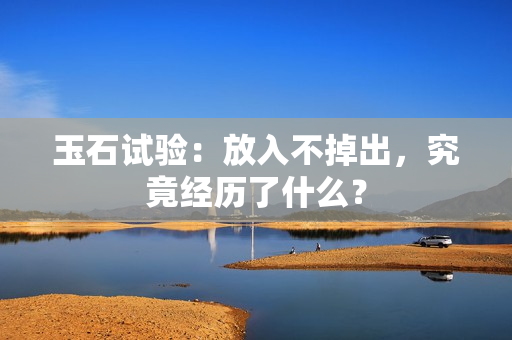 玉石試驗：放入不掉出，究竟經(jīng)歷了什么？