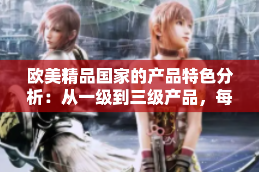 歐美精品國家的產(chǎn)品特色分析：從一級到三級產(chǎn)品，每個級別的獨特之處
