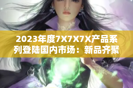 2023年度7X7X7X產(chǎn)品系列登陸國內(nèi)市場：新品齊聚，引領時尚潮流