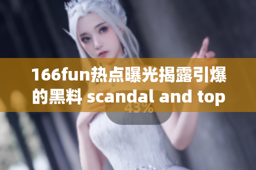 166fun熱點(diǎn)曝光揭露引爆的黑料 scandal and top news