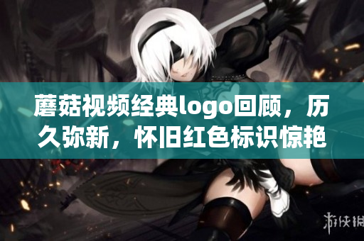 蘑菇視頻經(jīng)典logo回顧，歷久彌新，懷舊紅色標識驚艷歸來