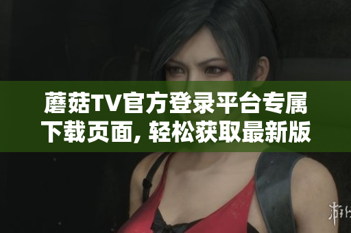 蘑菇TV官方登錄平臺專屬下載頁面, 輕松獲取最新版應(yīng)用