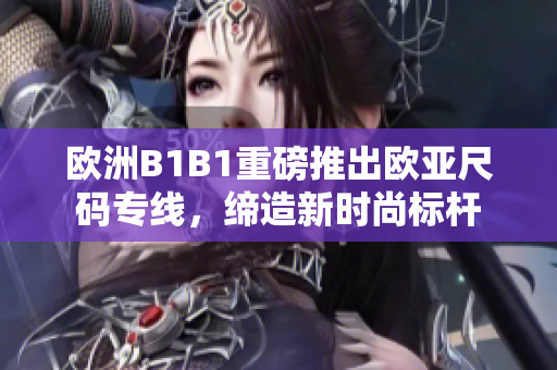 歐洲B1B1重磅推出歐亞尺碼專線，締造新時尚標(biāo)桿
