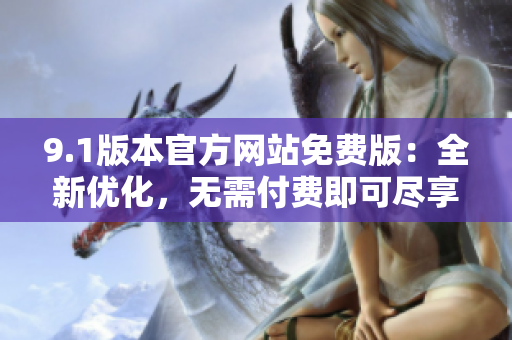 9.1版本官方網(wǎng)站免費(fèi)版：全新優(yōu)化，無需付費(fèi)即可盡享最新功能