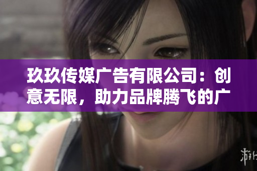 玖玖傳媒廣告有限公司：創(chuàng)意無限，助力品牌騰飛的廣告服務(wù)專家