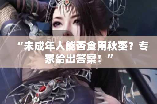 “未成年人能否食用秋葵？專家給出答案！”