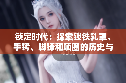 鎖定時代：探索鎖鐵乳罩、手銬、腳鐐和項圈的歷史與文化價值