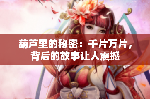 葫蘆里的秘密：千片萬片，背后的故事讓人震撼