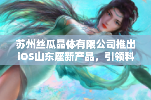 蘇州絲瓜晶體有限公司推出iOS山東座新產(chǎn)品，引領(lǐng)科技創(chuàng)新巔峰