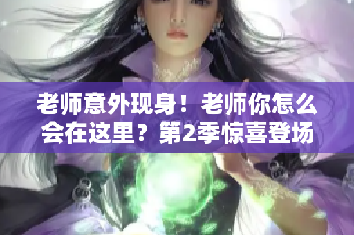 老師意外現(xiàn)身！老師你怎么會(huì)在這里？第2季驚喜登場(chǎng)