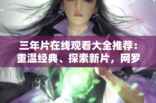 三年片在線觀看大全推薦：重溫經(jīng)典、探索新片，網(wǎng)羅眾多熱門影視資源