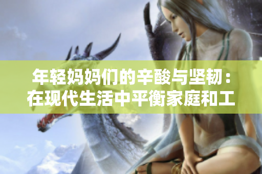 年輕媽媽們的辛酸與堅(jiān)韌：在現(xiàn)代生活中平衡家庭和工作的挑戰(zhàn)