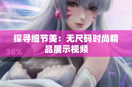 探尋細(xì)節(jié)美：無尺碼時(shí)尚精品展示視頻