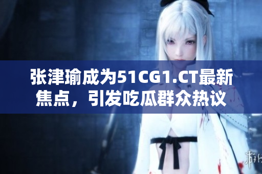 張津瑜成為51CG1.CT最新焦點(diǎn)，引發(fā)吃瓜群眾熱議