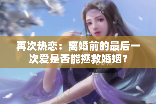 再次熱戀：離婚前的最后一次愛是否能拯救婚姻？
