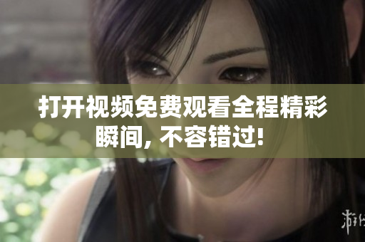 打開(kāi)視頻免費(fèi)觀看全程精彩瞬間, 不容錯(cuò)過(guò)! 